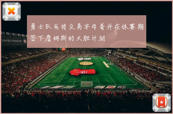 勇士队或将交易字母哥并在休赛期签下詹姆斯的大胆计划