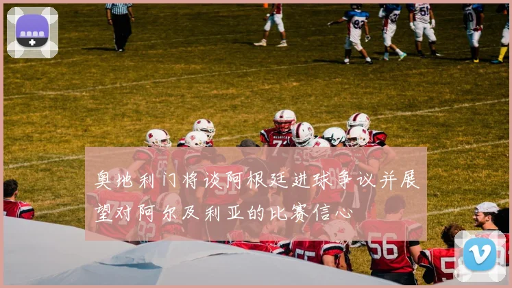 奥地利门将谈阿根廷进球争议并展望对阿尔及利亚的比赛信心