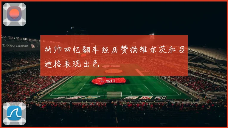 纳帅回忆翻车经历赞扬维尔茨和吕迪格表现出色