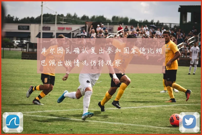 库尔图瓦确认复出参加国家德比姆巴佩出战情况仍待观察