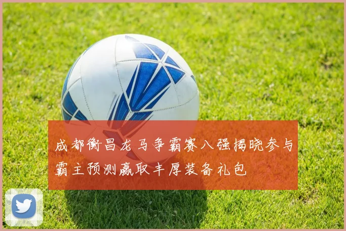 成都衡昌龙马争霸赛八强揭晓参与霸主预测赢取丰厚装备礼包