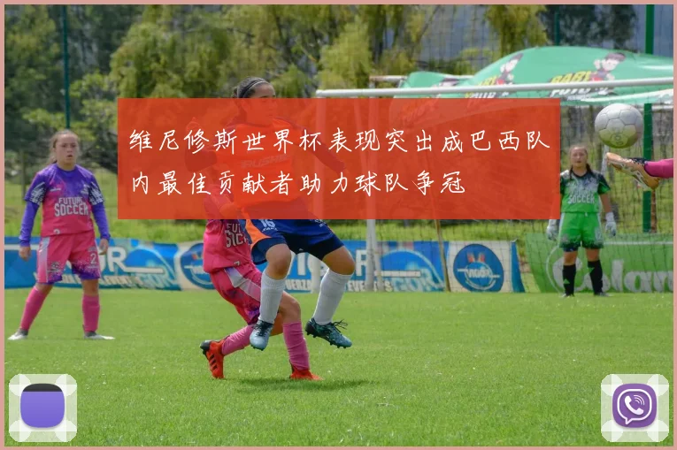 维尼修斯世界杯表现突出成巴西队内最佳贡献者助力球队争冠