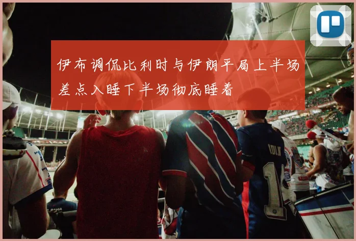 伊布调侃比利时与伊朗平局上半场差点入睡下半场彻底睡着