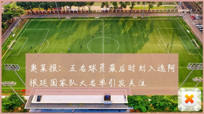 奥莱报：五名球员最后时刻入选阿根廷国家队大名单引发关注