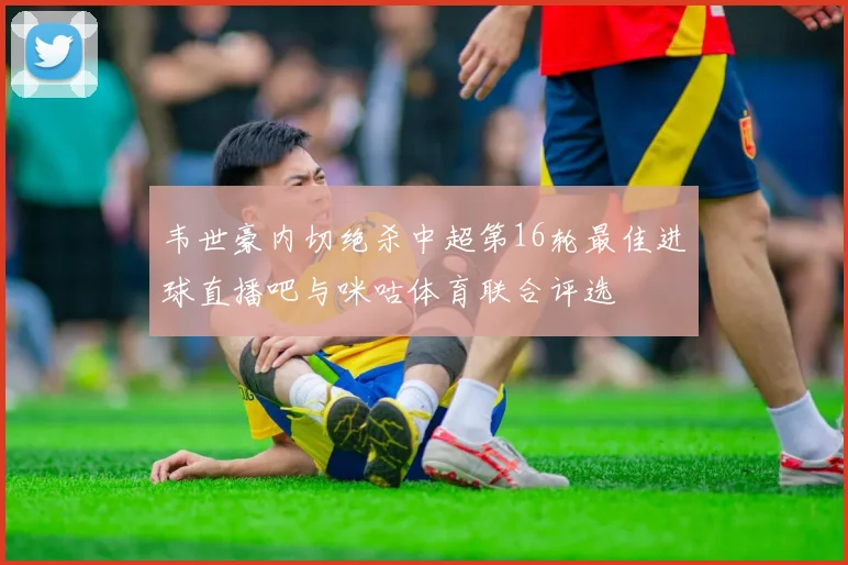 韦世豪内切绝杀中超第16轮最佳进球直播吧与咪咕体育联合评选