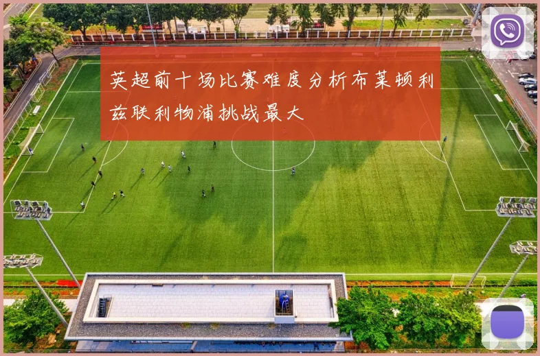 英超前十场比赛难度分析布莱顿利兹联利物浦挑战最大
