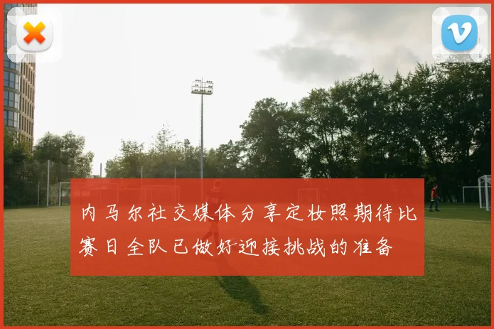 内马尔社交媒体分享定妆照期待比赛日全队已做好迎接挑战的准备