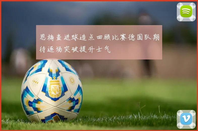 恩梅查进球造点回顾比赛德国队期待逐场突破提升士气