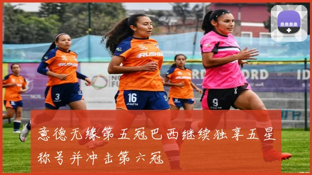 意德无缘第五冠巴西继续独享五星称号并冲击第六冠