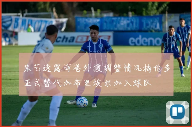 朱艺透露海港外援调整情况梅伦多正式替代加布里埃尔加入球队