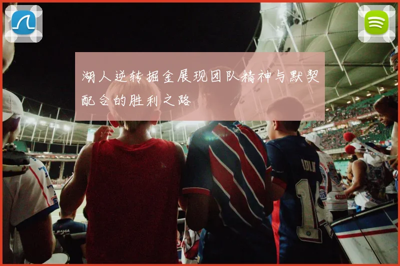 湖人逆转掘金展现团队精神与默契配合的胜利之路