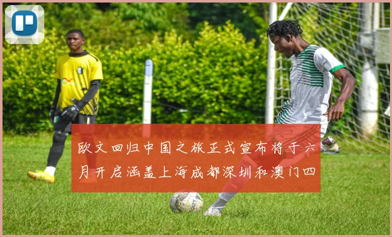 欧文回归中国之旅正式宣布将于六月开启涵盖上海成都深圳和澳门四大城市