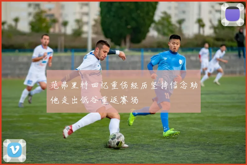 范弗里特回忆重伤经历坚持信念助他走出低谷重返赛场