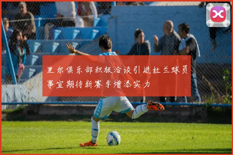 里尔俱乐部积极洽谈引进杜兰球员事宜期待新赛季增添实力