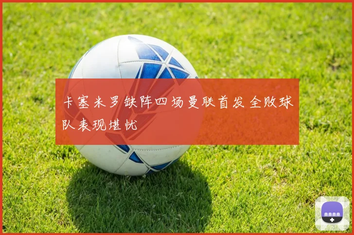 卡塞米罗缺阵四场曼联首发全败球队表现堪忧