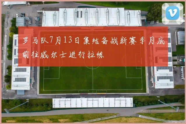 罗马队7月13日集结备战新赛季月底前往威尔士进行拉练