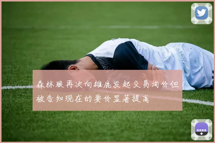 森林狼再次向雄鹿发起交易询价但被告知现在的要价显著提高