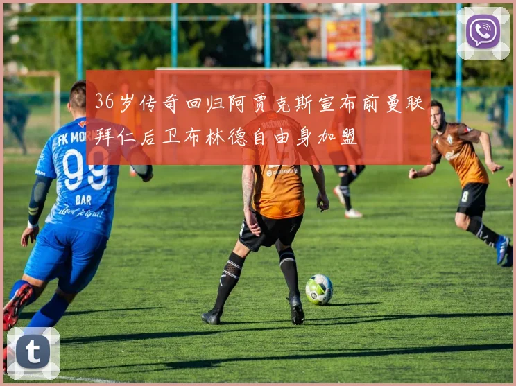 36岁传奇回归阿贾克斯宣布前曼联拜仁后卫布林德自由身加盟