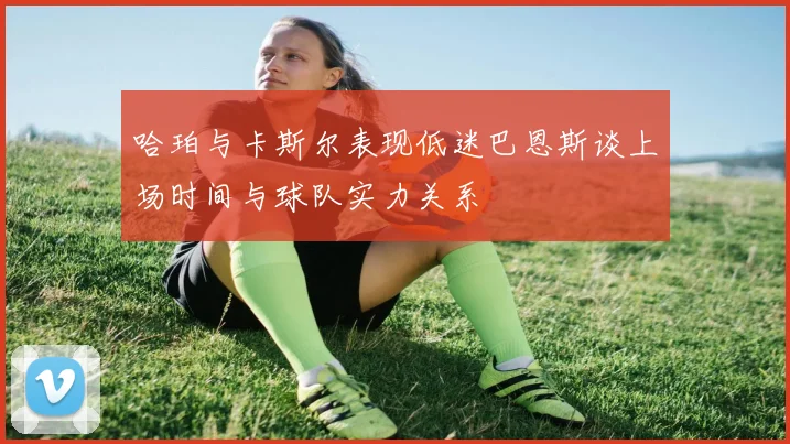 哈珀与卡斯尔表现低迷巴恩斯谈上场时间与球队实力关系