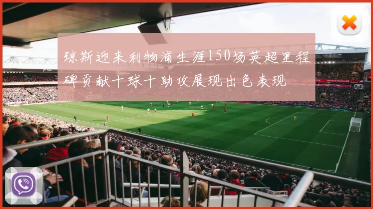 琼斯迎来利物浦生涯150场英超里程碑贡献十球十助攻展现出色表现