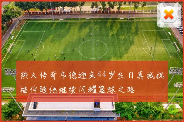 热火传奇韦德迎来44岁生日真诚祝福伴随他继续闪耀篮球之路