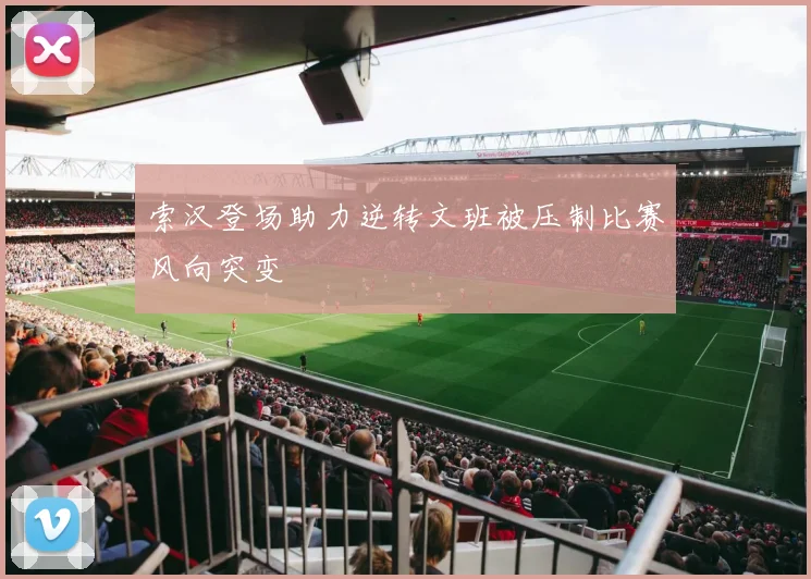 索汉登场助力逆转文班被压制比赛风向突变