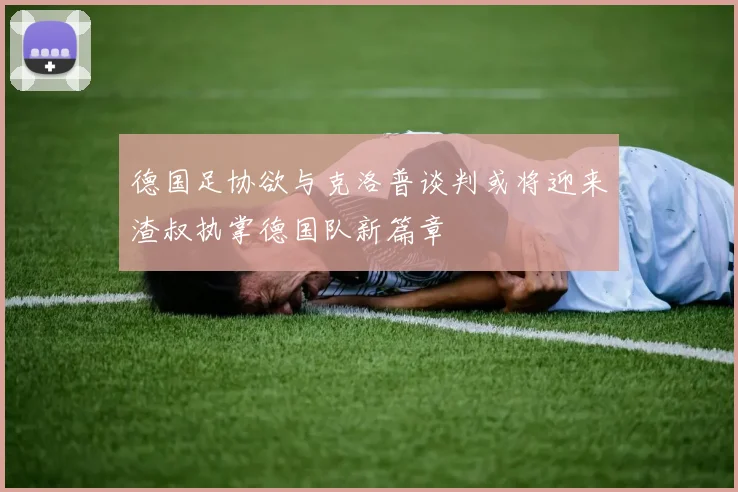 德国足协欲与克洛普谈判或将迎来渣叔执掌德国队新篇章