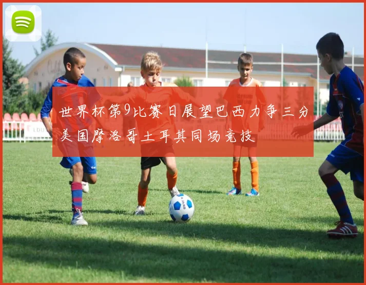 世界杯第9比赛日展望巴西力争三分美国摩洛哥土耳其同场竞技