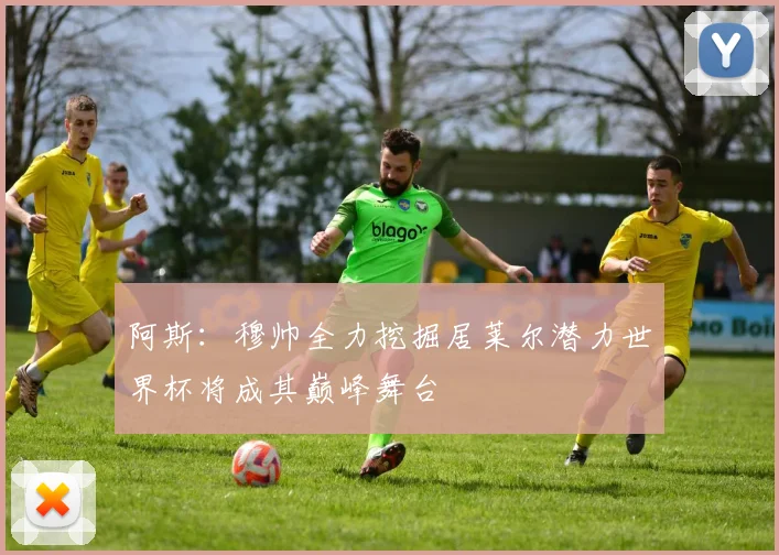 阿斯：穆帅全力挖掘居莱尔潜力世界杯将成其巅峰舞台