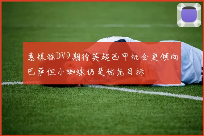 意媒称DV9期待英超西甲机会更倾向巴萨但小蜘蛛仍是优先目标