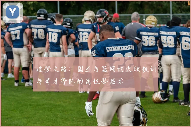 追梦之路：国王与篮网的失败教训与奇才等队的高位签启示