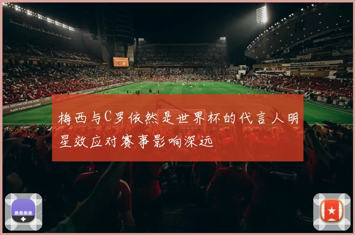 梅西与C罗依然是世界杯的代言人明星效应对赛事影响深远