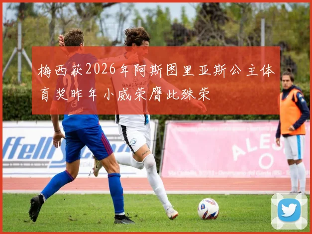 梅西获2026年阿斯图里亚斯公主体育奖昨年小威荣膺此殊荣