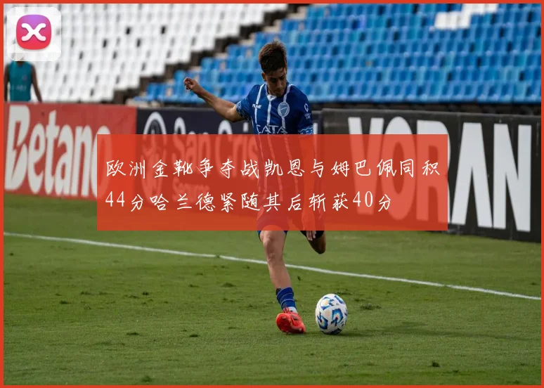 欧洲金靴争夺战凯恩与姆巴佩同积44分哈兰德紧随其后斩获40分