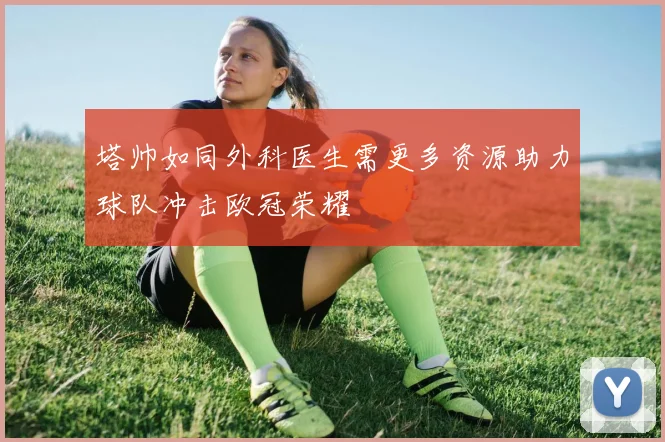 塔帅如同外科医生需更多资源助力球队冲击欧冠荣耀