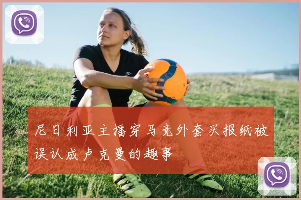 尼日利亚主播穿马竞外套买报纸被误认成卢克曼的趣事
