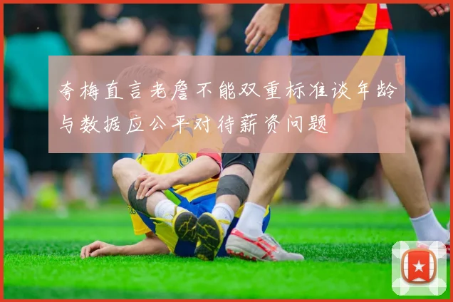 夸梅直言老詹不能双重标准谈年龄与数据应公平对待薪资问题