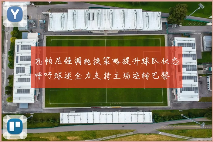 孔帕尼强调轮换策略提升球队状态呼吁球迷全力支持主场逆转巴黎