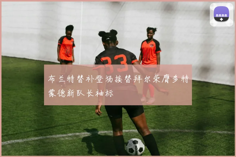 布兰特替补登场接替拜尔荣膺多特蒙德新队长袖标