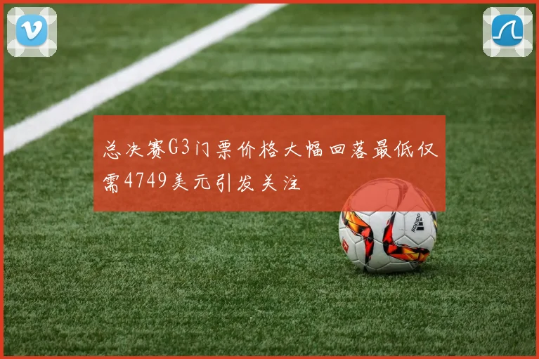 总决赛G3门票价格大幅回落最低仅需4749美元引发关注